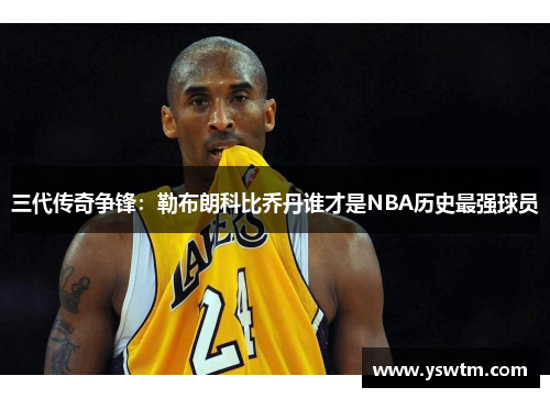 三代传奇争锋：勒布朗科比乔丹谁才是NBA历史最强球员