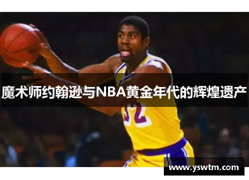 魔术师约翰逊与NBA黄金年代的辉煌遗产